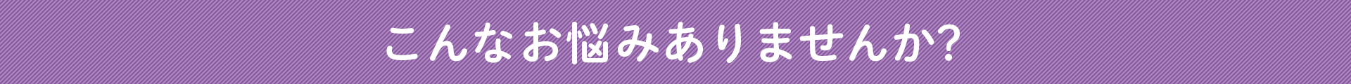 こんなお悩みありませんか？